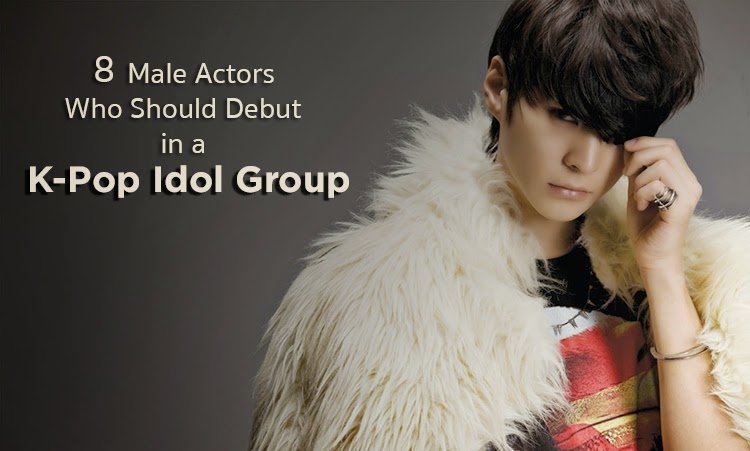 8 Male Actors Who Should Debut in a K-Pop Idol Group